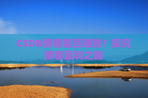 CSDN博客能否赚钱？探究博客盈利之路